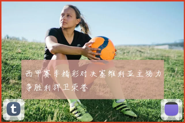 西甲赛季精彩对决塞维利亚主场力争胜利捍卫荣誉