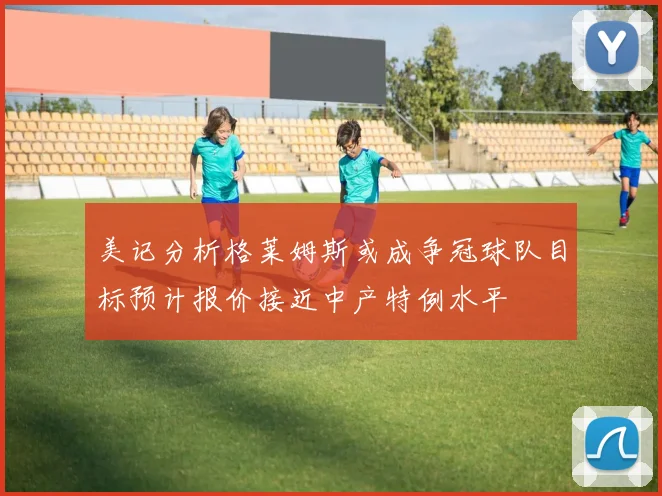 美记分析格莱姆斯或成争冠球队目标预计报价接近中产特例水平