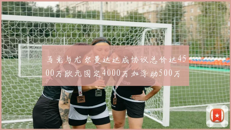 马竞与尤尔曼达达成协议总价达4500万欧元固定4000万加浮动500万
