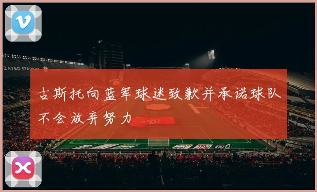 古斯托向蓝军球迷致歉并承诺球队不会放弃努力