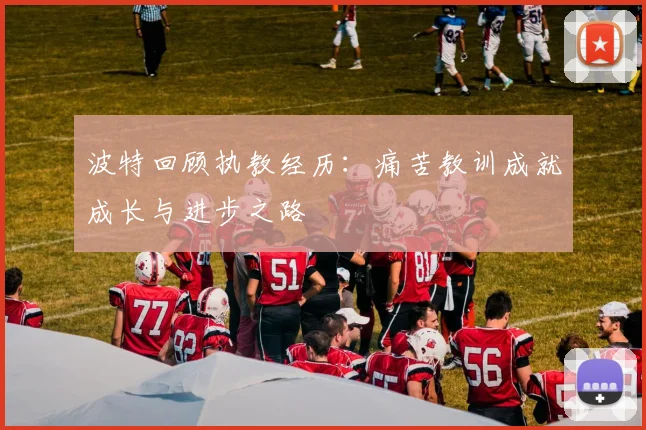 波特回顾执教经历：痛苦教训成就成长与进步之路