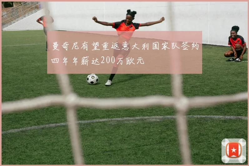 曼奇尼有望重返意大利国家队签约四年年薪达200万欧元