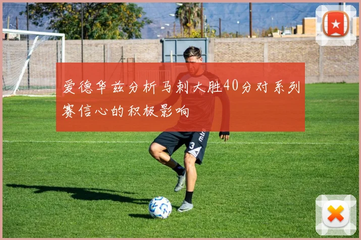 爱德华兹分析马刺大胜40分对系列赛信心的积极影响