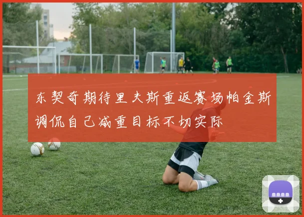 东契奇期待里夫斯重返赛场帕金斯调侃自己减重目标不切实际