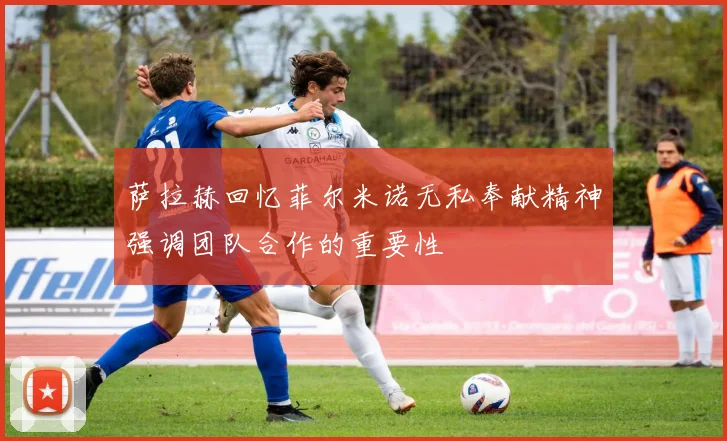 萨拉赫回忆菲尔米诺无私奉献精神强调团队合作的重要性