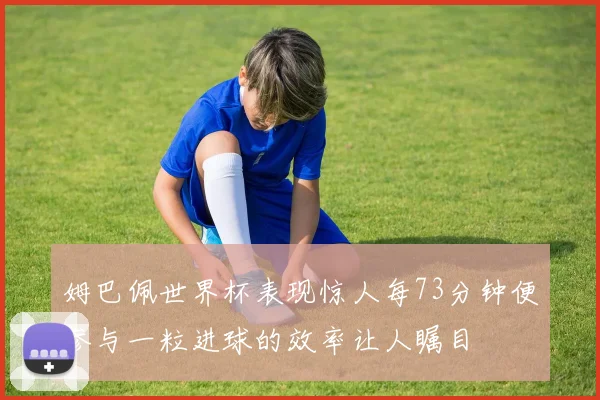 姆巴佩世界杯表现惊人每73分钟便参与一粒进球的效率让人瞩目