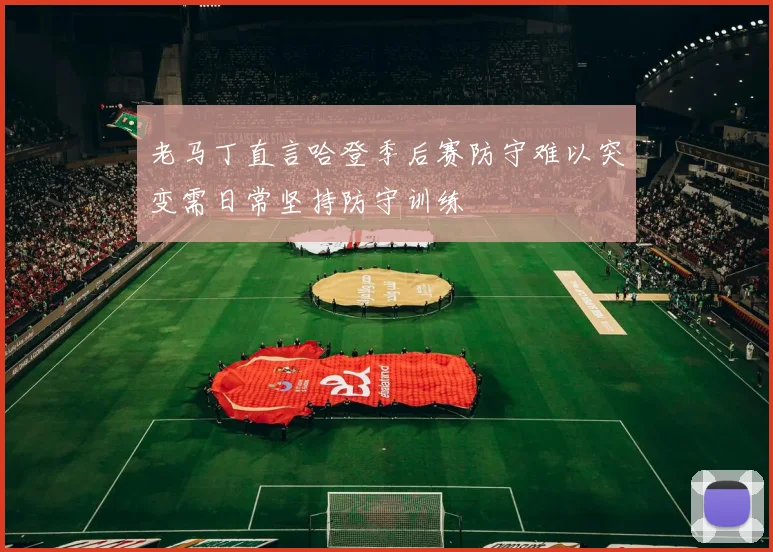 老马丁直言哈登季后赛防守难以突变需日常坚持防守训练