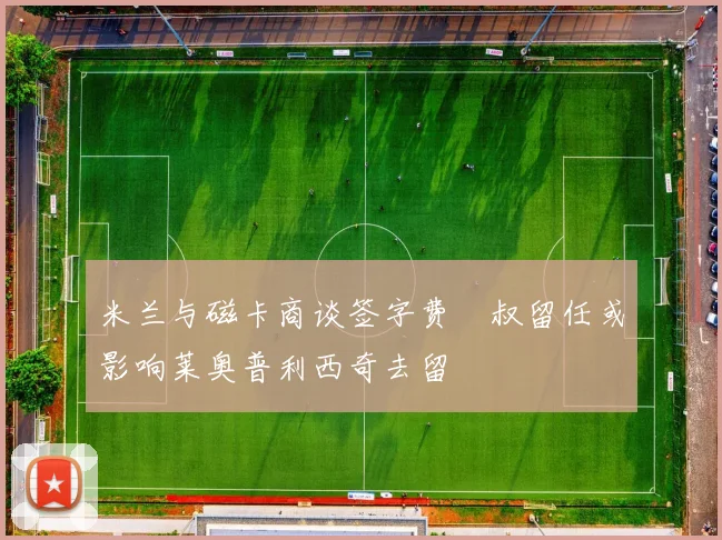 米兰与磁卡商谈签字费囧叔留任或影响莱奥普利西奇去留