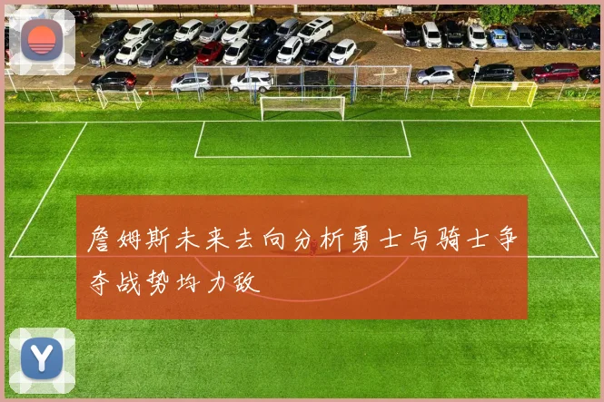 詹姆斯未来去向分析勇士与骑士争夺战势均力敌